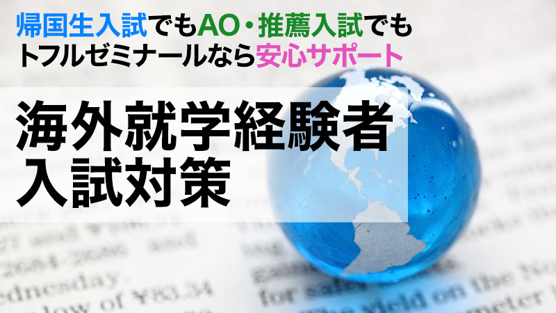 帰国生入試でも総合型選抜入試入試でもトフルゼミナールなら安心サポート
海外就学経験者入試対策
