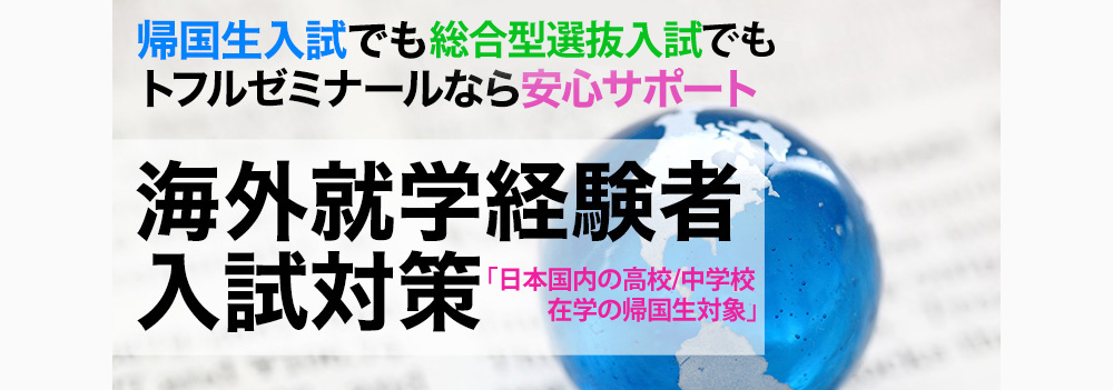 帰国生入試でも総合型選抜入試入試でもトフルゼミナールなら安心サポート
海外就学経験者入試対策
